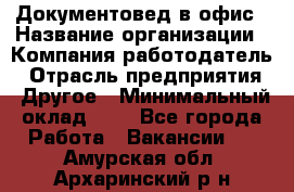 Документовед в офис › Название организации ­ Компания-работодатель › Отрасль предприятия ­ Другое › Минимальный оклад ­ 1 - Все города Работа » Вакансии   . Амурская обл.,Архаринский р-н